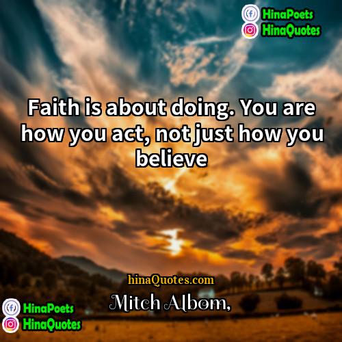 Mitch Albom Quotes | Faith is about doing. You are how